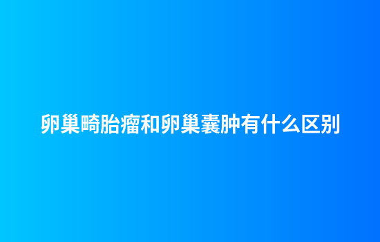 卵巢畸胎瘤和卵巢囊肿有什么区别