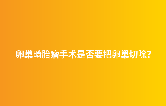 卵巢畸胎瘤手术是否要把卵巢切除？