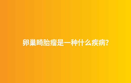 卵巢畸胎瘤是一种什么疾病？