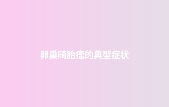 卵巢畸胎瘤的典型症状