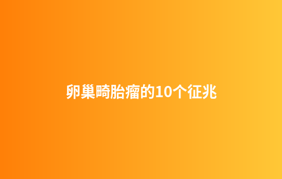 卵巢畸胎瘤的10个征兆