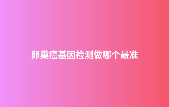 卵巢癌基因检测做哪个最准