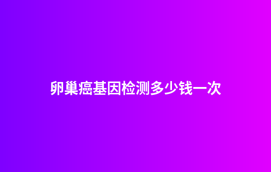 卵巢癌基因检测多少钱一次