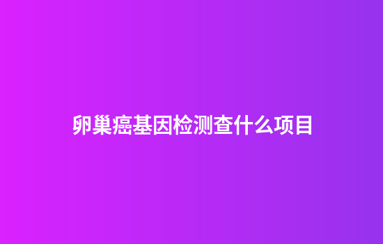 卵巢癌基因检测查什么项目