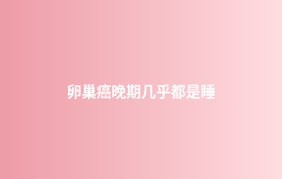 卵巢癌晚期几乎都是睡