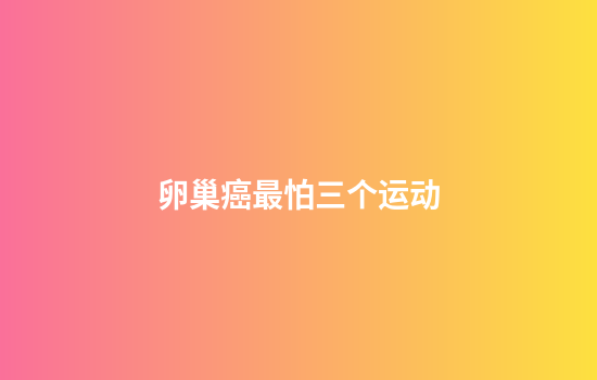 卵巢癌最怕三个运动