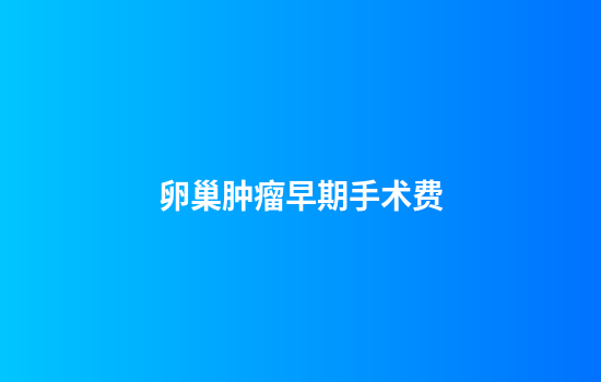 卵巢肿瘤早期手术费