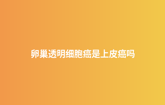 卵巢透明细胞癌是上皮癌吗