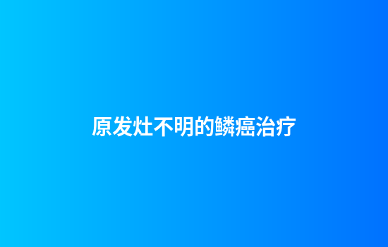 原发灶不明的鳞癌治疗