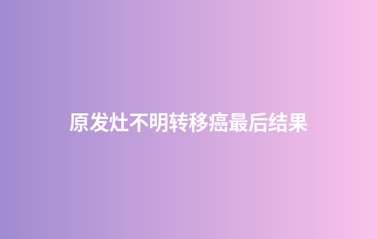 原发灶不明转移癌最后结果