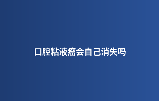 口腔粘液瘤会自己消失吗