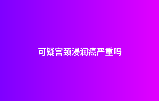 可疑宫颈浸润癌严重吗