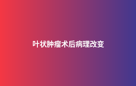 叶状肿瘤术后病理改变