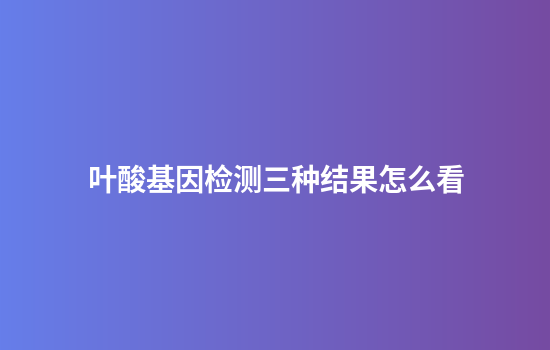 叶酸基因检测三种结果怎么看