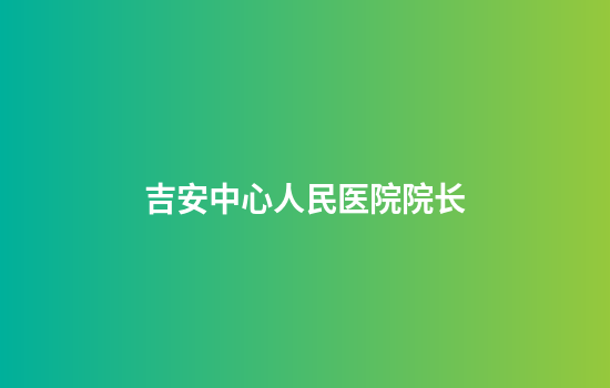 吉安中心人民医院院长