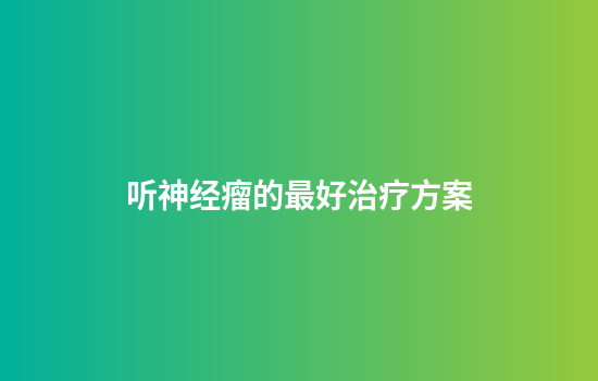 听神经瘤的最好治疗方案