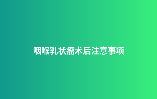 咽喉乳状瘤术后注意事项