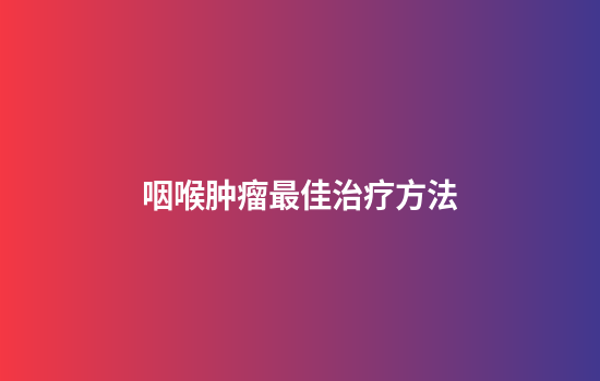 咽喉肿瘤最佳治疗方法