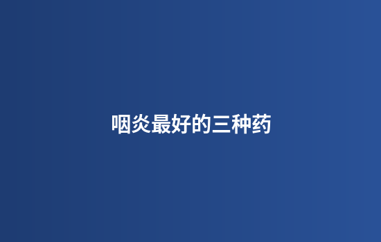咽炎最好的三种药