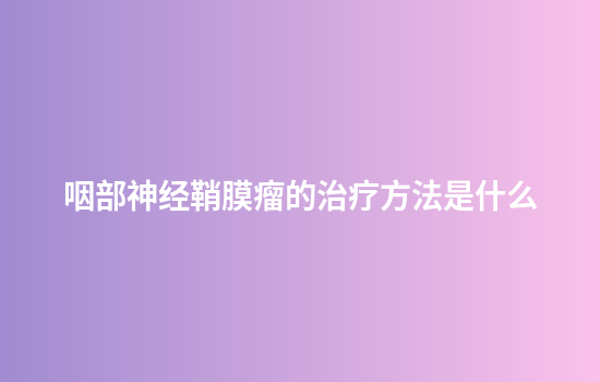 咽部神经鞘膜瘤的治疗方法是什么