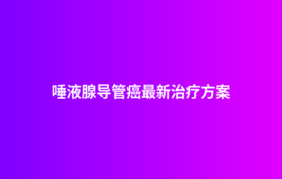 唾液腺导管癌最新治疗方案