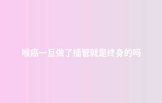 喉癌一旦做了插管就是终身的吗
