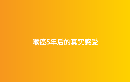 喉癌5年后的真实感受