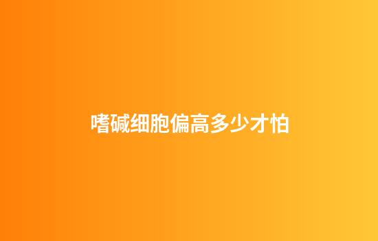 嗜碱细胞偏高多少才怕