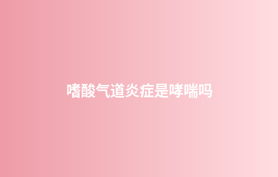 嗜酸气道炎症是哮喘吗