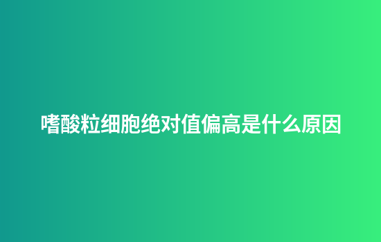 嗜酸粒细胞绝对值偏高是什么原因