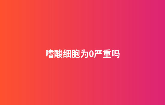 嗜酸细胞为0严重吗