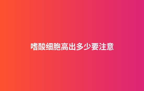 嗜酸细胞高出多少要注意