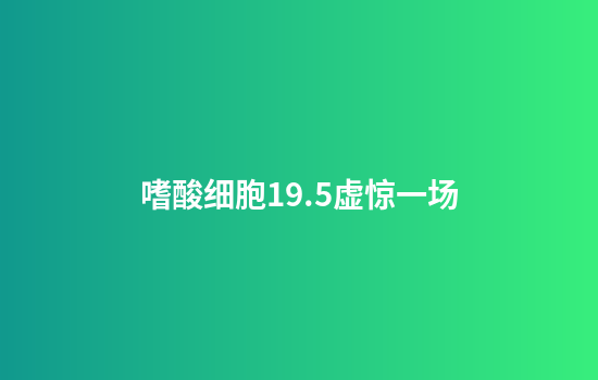 嗜酸细胞19.5虚惊一场
