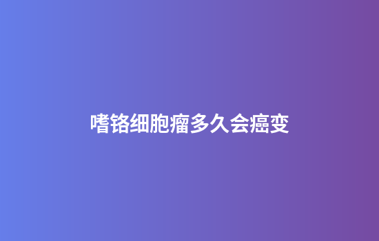 嗜铬细胞瘤多久会癌变