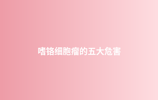 嗜铬细胞瘤的五大危害