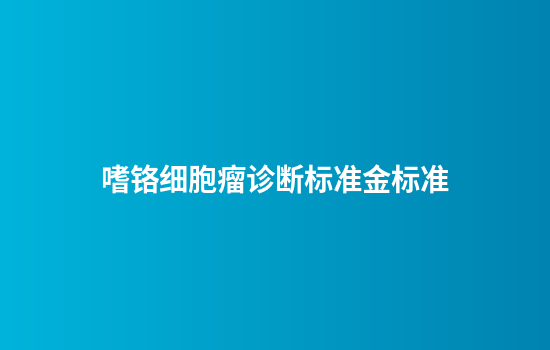 嗜铬细胞瘤诊断标准金标准