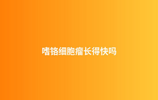 嗜铬细胞瘤长得快吗
