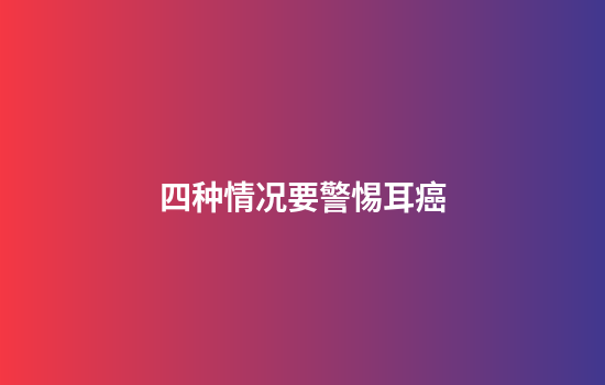 四种情况要警惕耳癌