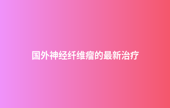 国外神经纤维瘤的最新治疗