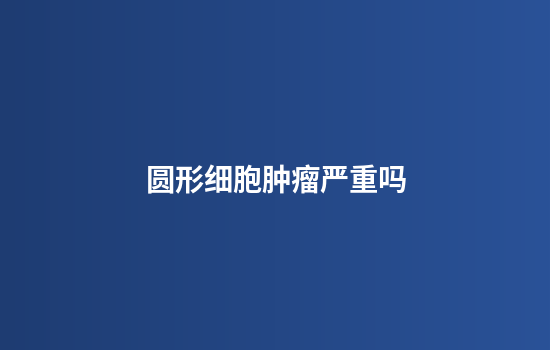 圆形细胞肿瘤严重吗