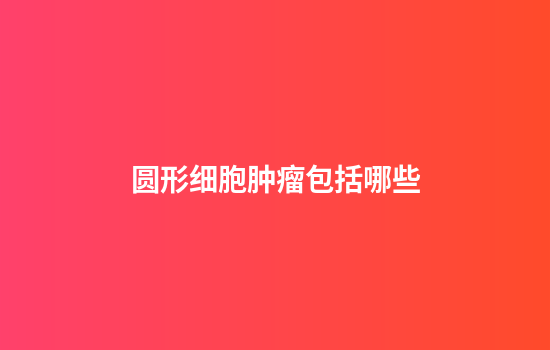 圆形细胞肿瘤包括哪些