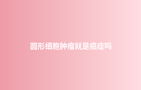 圆形细胞肿瘤就是癌症吗