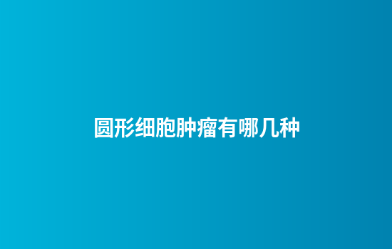 圆形细胞肿瘤有哪几种