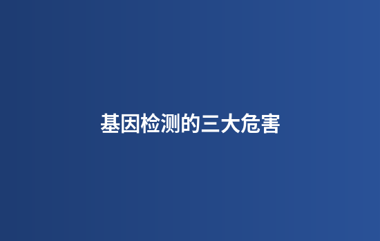 基因检测的三大危害