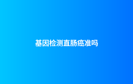 基因检测直肠癌准吗