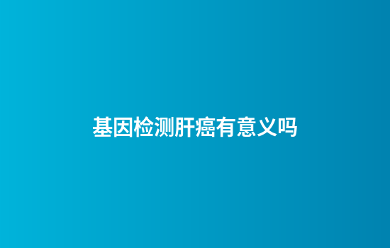 基因检测肝癌有意义吗