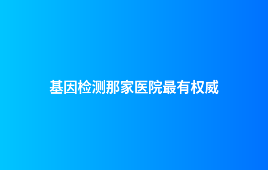 基因检测那家医院最有权威