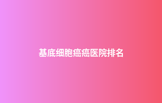 基底细胞癌癌医院排名