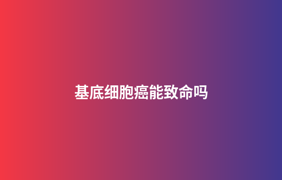 基底细胞癌能致命吗