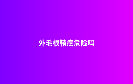 外毛根鞘癌危险吗